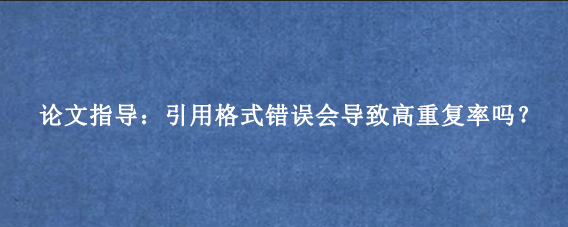 论文指导：引用格式错误会导致高重复率吗？