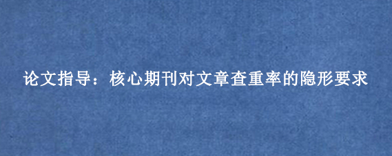 论文指导：核心期刊对文章查重率的隐形要求