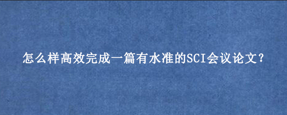 怎么样高效完成一篇有水准的SCI会议论文？