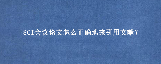 SCI会议论文怎么正确地来引用文献？