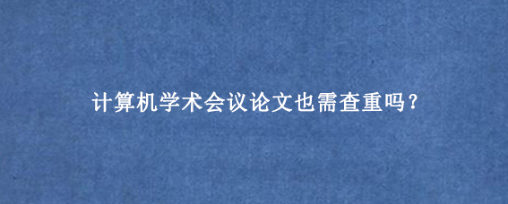 计算机学术会议论文也需查重吗？