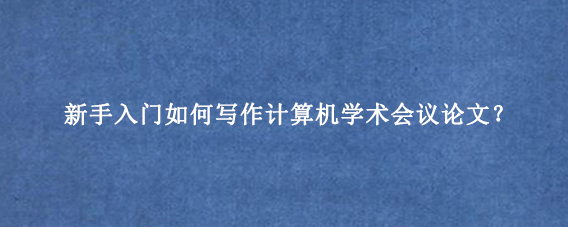 新手入门如何写作计算机学术会议论文？