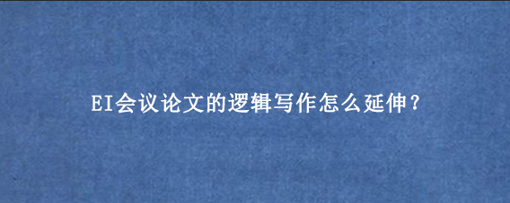 EI会议论文的逻辑写作怎么延伸？