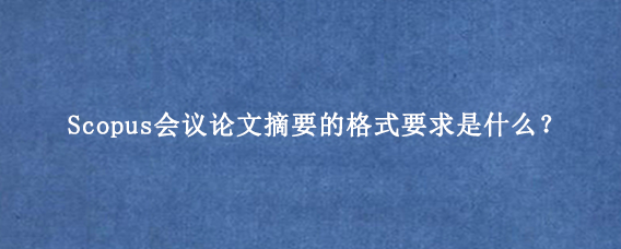 Scopus会议论文摘要的格式要求是什么？