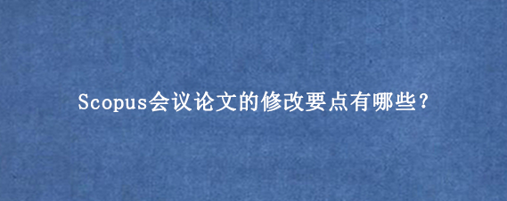 Scopus会议论文的修改要点有哪些？