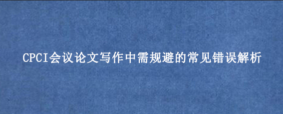 CPCI会议论文写作中需规避的常见错误解析