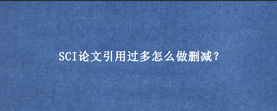 SCI论文引用过多怎么做删减？