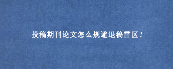 投稿期刊论文怎么规避退稿雷区？