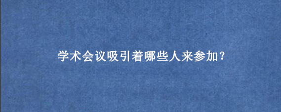 学术会议吸引着哪些人来参加？