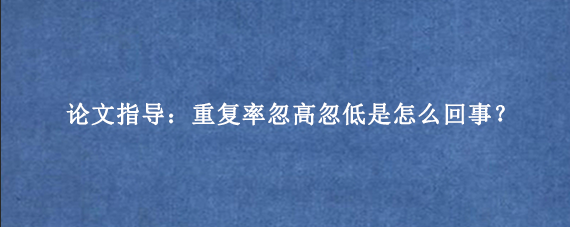 论文指导：重复率忽高忽低是怎么回事？