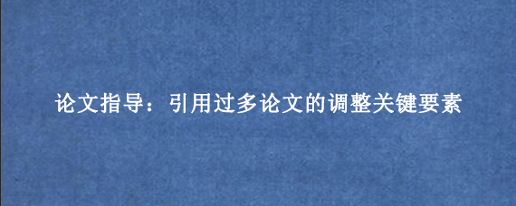 论文指导：引用过多论文的调整关键要素