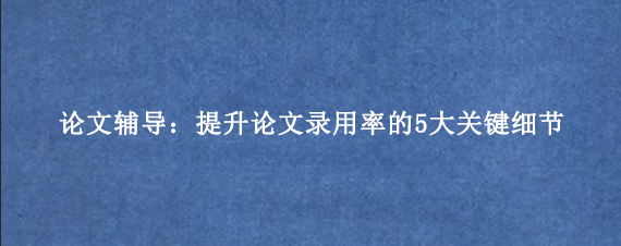 论文辅导：提升论文录用率的5大关键细节