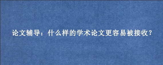 论文辅导：什么样的学术论文更容易被接收？