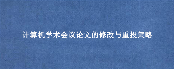 计算机学术会议论文的修改与重投策略