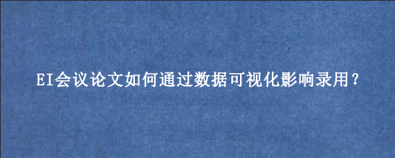 EI会议论文如何通过数据可视化影响录用？