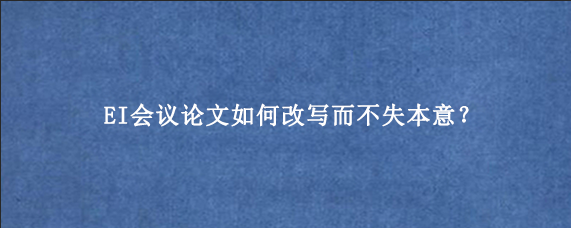 EI会议论文如何改写而不失本意？