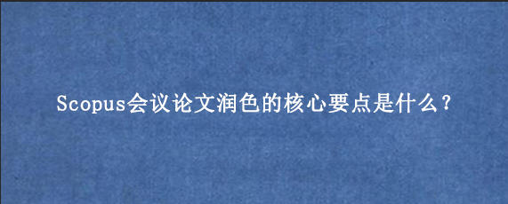 Scopus会议论文润色的核心要点是什么？