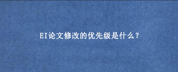 EI论文修改的优先级是什么？