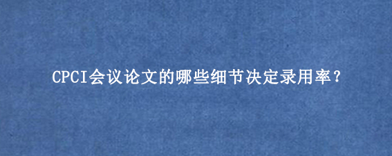 CPCI会议论文的哪些细节决定录用率？