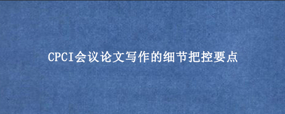 CPCI会议论文写作的细节把控要点