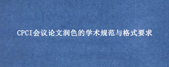 CPCI会议论文润色的学术规范与格式要求