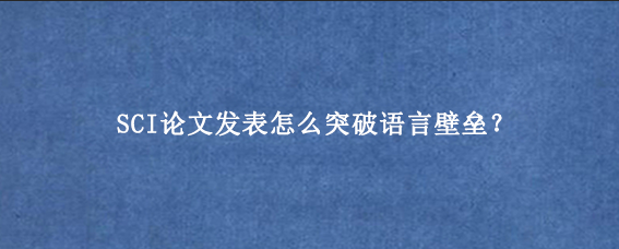 SCI论文发表怎么突破语言壁垒？