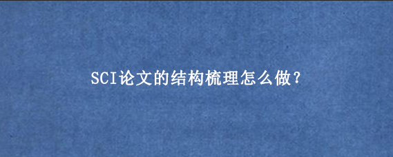 SCI论文的结构梳理怎么做？