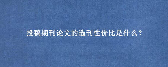投稿期刊论文的选刊性价比是什么？