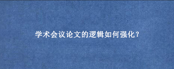 学术会议论文的逻辑如何强化？