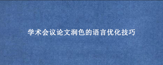 学术会议论文润色的语言优化技巧