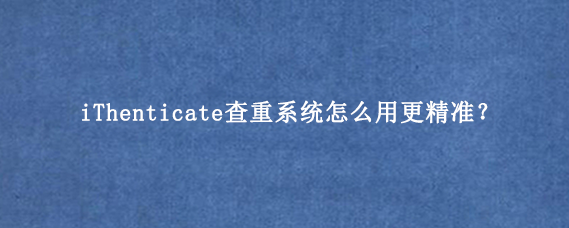iThenticate查重系统怎么用更精准？