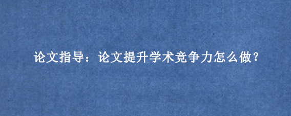 论文指导：论文提升学术竞争力怎么做？