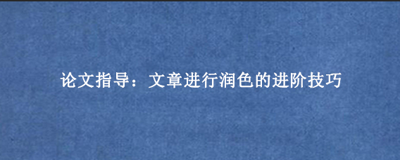 论文指导：文章进行润色的进阶技巧