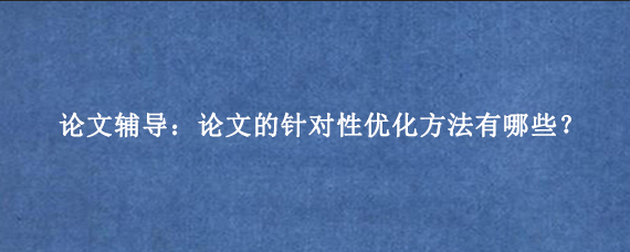 论文辅导：论文的针对性优化方法有哪些？