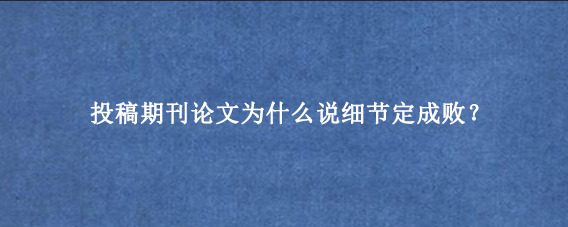 投稿期刊论文为什么说细节定成败？