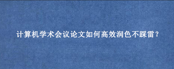 计算机学术会议论文如何高效润色不踩雷？