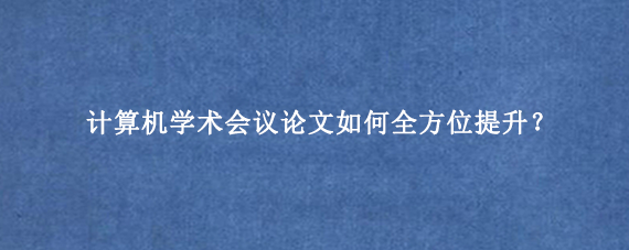 计算机学术会议论文如何全方位提升？