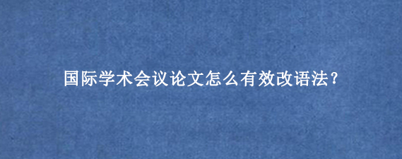 国际学术会议论文怎么有效改语法？