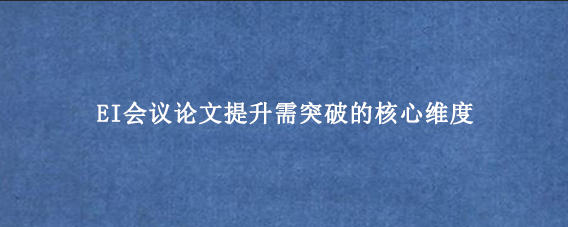 EI会议论文提升需突破的核心维度
