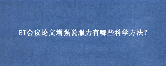 EI会议论文增强说服力有哪些科学方法？