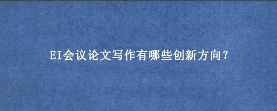 EI会议论文写作有哪些创新方向？