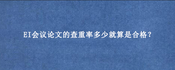 EI会议论文的查重率多少就算是合格？