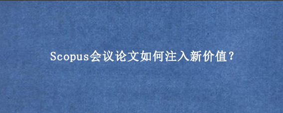 Scopus会议论文如何注入新价值？