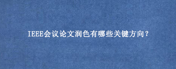 IEEE会议论文润色有哪些关键方向？