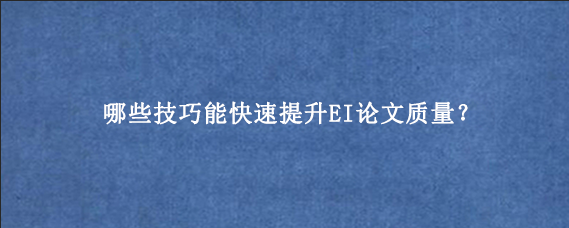 哪些技巧能快速提升EI论文质量？