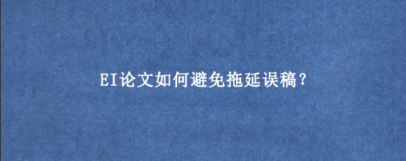 EI论文如何避免拖延误稿？