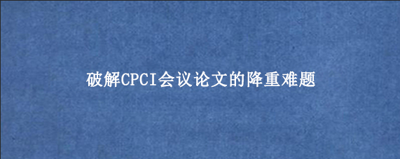 破解CPCI会议论文的降重难题