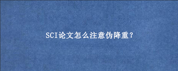 SCI论文怎么注意伪降重？