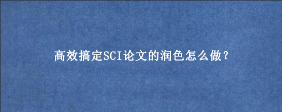 高效搞定SCI论文的润色怎么做？