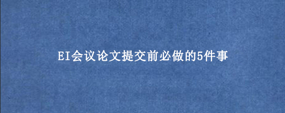 EI会议论文提交前必做的5件事